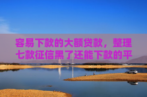 容易下款的大额贷款，整理七款征信黑了还能下款的平台