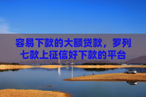 容易下款的大额贷款，罗列七款上征信好下款的平台