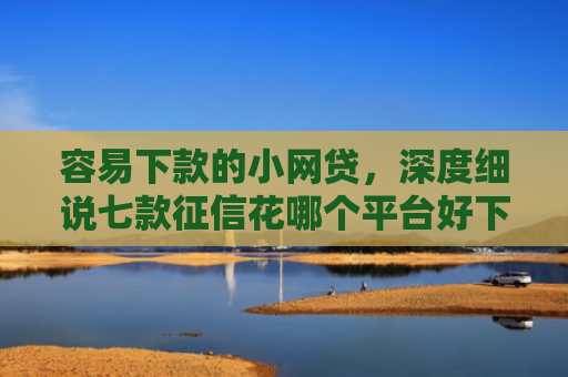 容易下款的小网贷，深度细说七款征信花哪个平台好下款啊