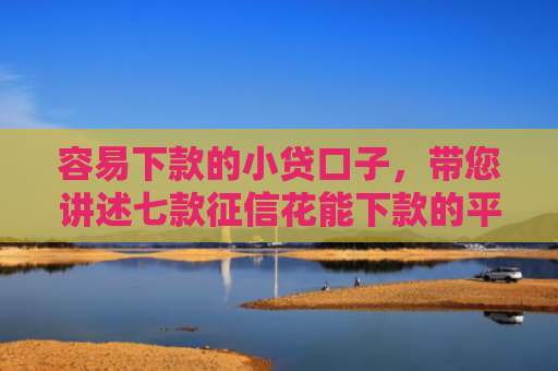 容易下款的小贷口子，带您讲述七款征信花能下款的平台2025