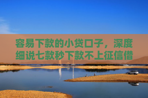 容易下款的小贷口子，深度细说七款秒下款不上征信借贷平台