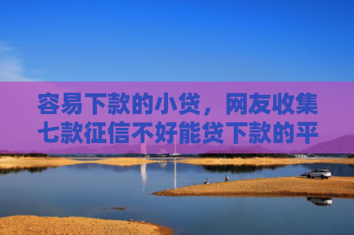 容易下款的小贷，网友收集七款征信不好能贷下款的平台