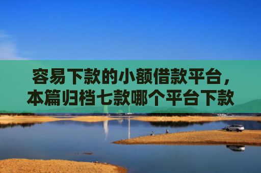 容易下款的小额借款平台，本篇归档七款哪个平台下款快不看征信
