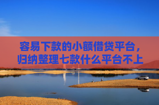 容易下款的小额借贷平台，归纳整理七款什么平台不上征信秒下款