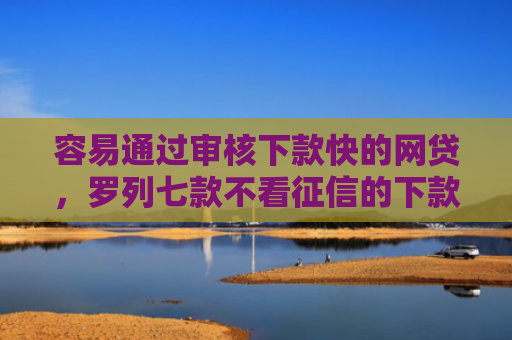 容易通过审核下款快的网贷，罗列七款不看征信的下款平台分享