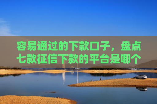 容易通过的下款口子，盘点七款征信下款的平台是哪个