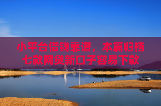 小平台借钱靠谱，本篇归档七款网贷新口子容易下款