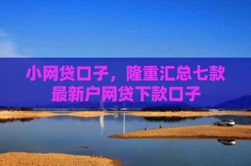 小网贷口子，隆重汇总七款最新户网贷下款口子