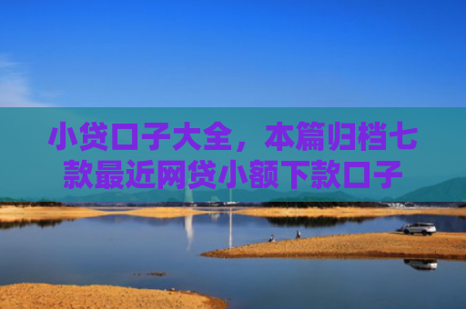 小贷口子大全，本篇归档七款最近网贷小额下款口子