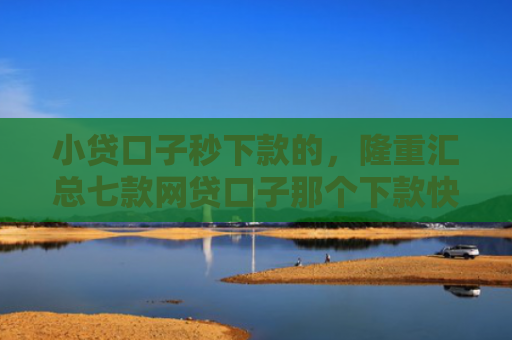 小贷口子秒下款的，隆重汇总七款网贷口子那个下款快