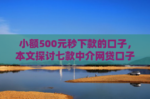 小额500元秒下款的口子，本文探讨七款中介网贷口子 下款高