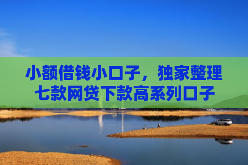 小额借钱小口子，独家整理七款网贷下款高系列口子