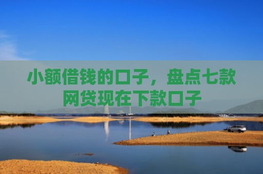 小额借钱的口子，盘点七款网贷现在下款口子