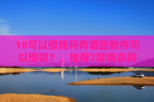 18可以借钱吗有哪些软件可以借款？，推荐7款南京网贷下款口子