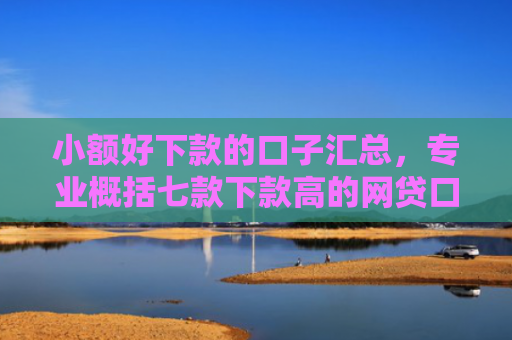 小额好下款的口子汇总，专业概括七款下款高的网贷口子
