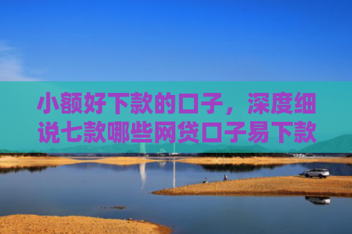 小额好下款的口子，深度细说七款哪些网贷口子易下款