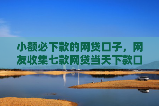 小额必下款的网贷口子，网友收集七款网贷当天下款口子