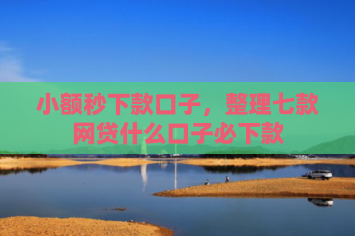 小额秒下款口子，整理七款网贷什么口子必下款