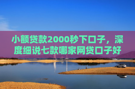 小额贷款2000秒下口子，深度细说七款哪家网贷口子好下款