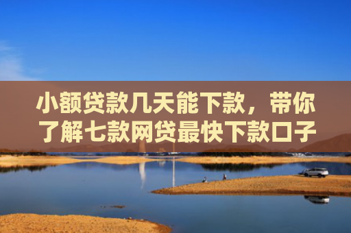 小额贷款几天能下款，带你了解七款网贷最快下款口子