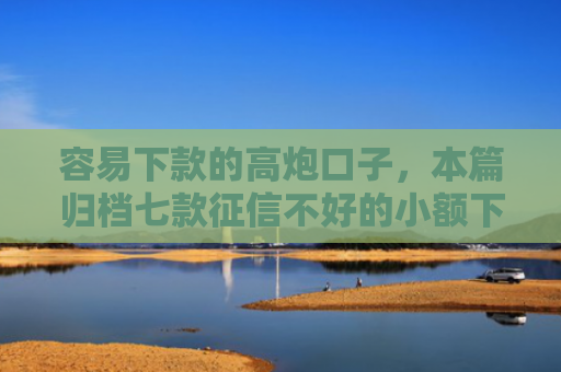 容易下款的高炮口子，本篇归档七款征信不好的小额下款平台