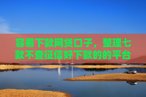 容易下款网贷口子，整理七款不查征信好下款的的平台