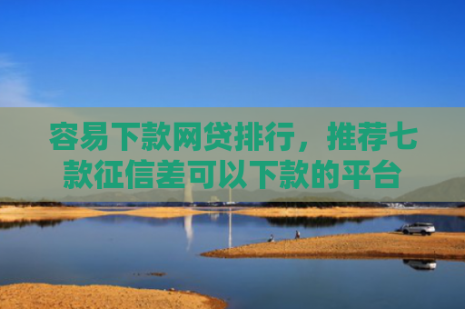 容易下款网贷排行，推荐七款征信差可以下款的平台