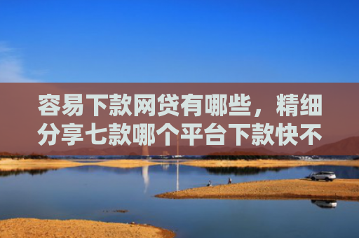 容易下款网贷有哪些，精细分享七款哪个平台下款快不查征信