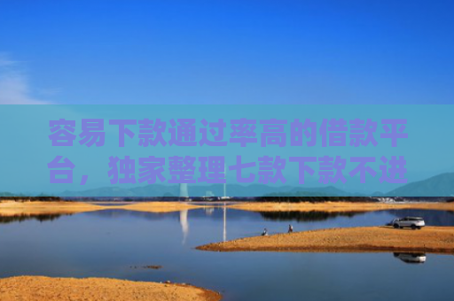 容易下款通过率高的借款平台，独家整理七款下款不进征信的平台有哪些