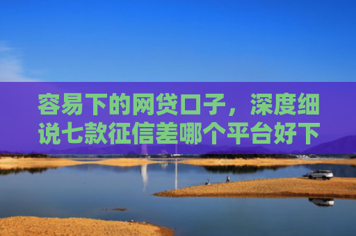 容易下的网贷口子，深度细说七款征信差哪个平台好下款的