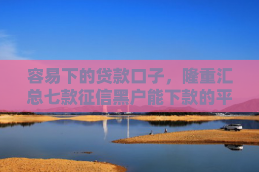 容易下的贷款口子，隆重汇总七款征信黑户能下款的平台