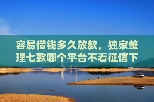 容易借钱多久放款，独家整理七款哪个平台不看征信下款的