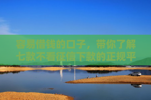 容易借钱的口子，带你了解七款不看征信下款的正规平台