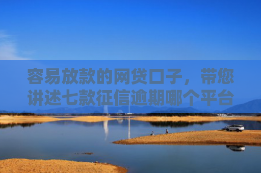 容易放款的网贷口子，带您讲述七款征信逾期哪个平台好下款