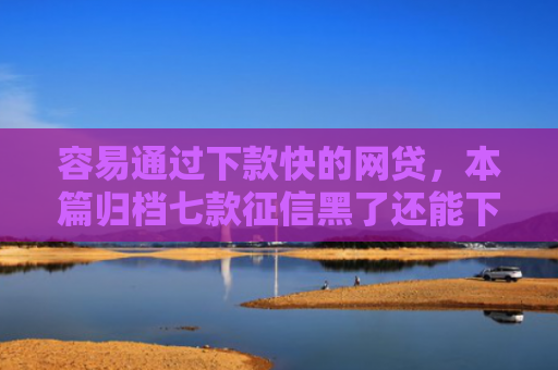 容易通过下款快的网贷，本篇归档七款征信黑了还能下款得平台