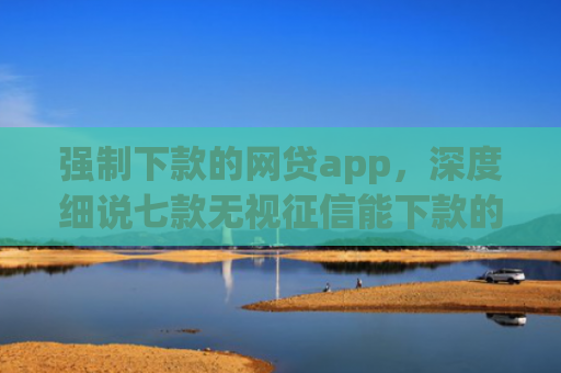 强制下款的网贷app，深度细说七款无视征信能下款的平台