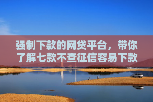 强制下款的网贷平台，带你了解七款不查征信容易下款的平台