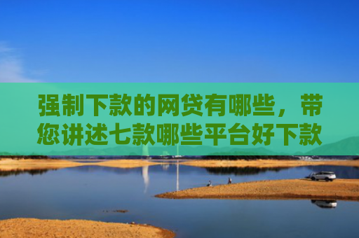 强制下款的网贷有哪些，带您讲述七款哪些平台好下款不看征信
