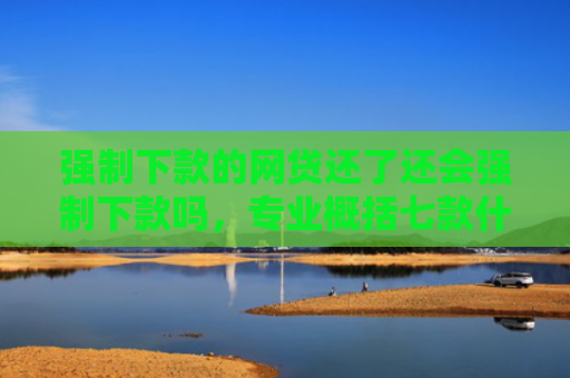 强制下款的网贷还了还会强制下款吗，专业概括七款什么平台不查征信好下款