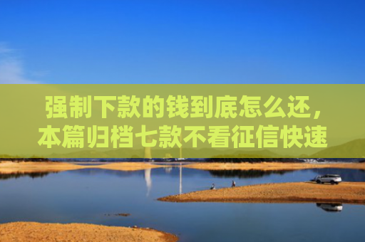 强制下款的钱到底怎么还，本篇归档七款不看征信快速下款的平台