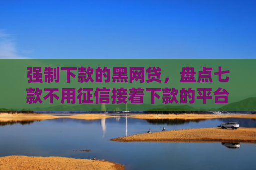 强制下款的黑网贷，盘点七款不用征信接着下款的平台