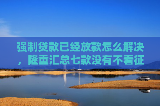 强制贷款已经放款怎么解决，隆重汇总七款没有不看征信的下款平台