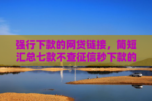 强行下款的网贷链接，简短汇总七款不查征信秒下款的平台
