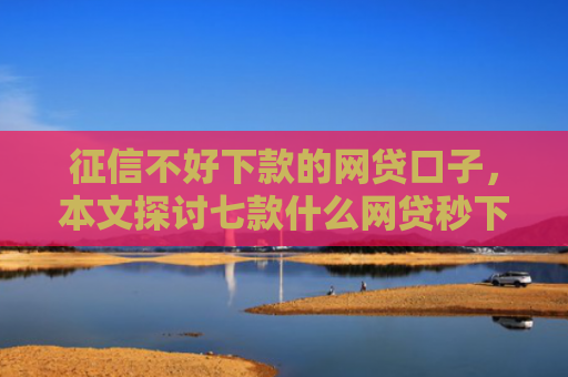 征信不好下款的网贷口子，本文探讨七款什么网贷秒下款新口子