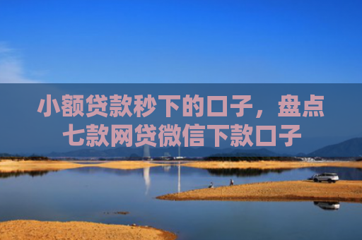 小额贷款秒下的口子，盘点七款网贷微信下款口子