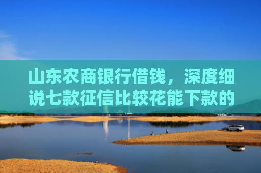 山东农商银行借钱，深度细说七款征信比较花能下款的平台