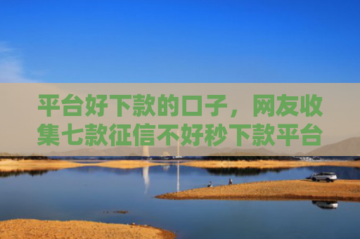 平台好下款的口子，网友收集七款征信不好秒下款平台