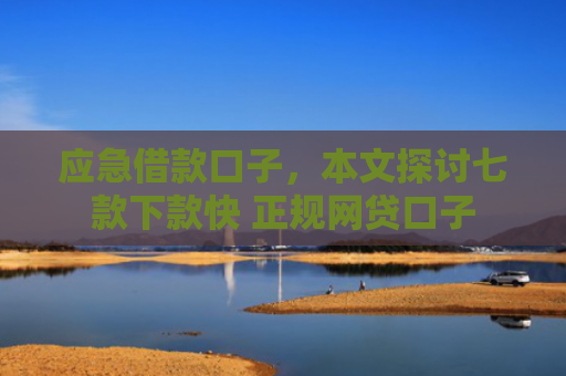 应急借款口子，本文探讨七款下款快 正规网贷口子