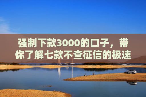 强制下款3000的口子，带你了解七款不查征信的极速下款平台