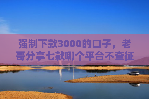 强制下款3000的口子，老哥分享七款哪个平台不查征信好下款